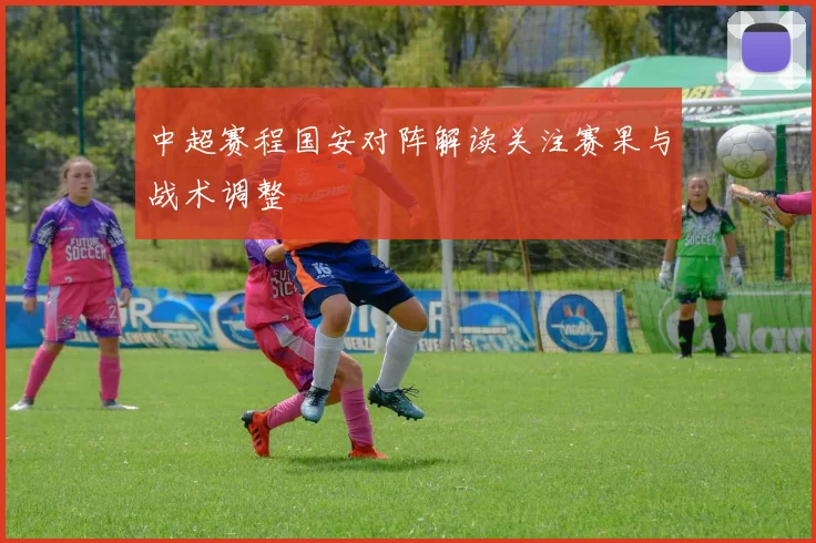 中超赛程国安对阵解读关注赛果与战术调整