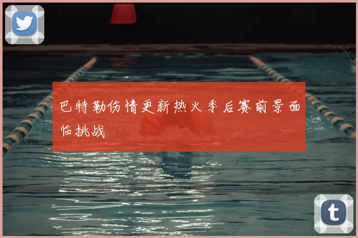 巴特勒伤情更新热火季后赛前景面临挑战