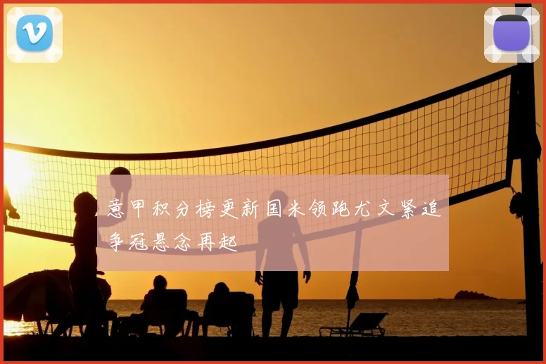 意甲积分榜更新国米领跑尤文紧追争冠悬念再起