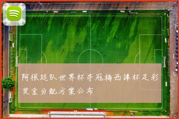 阿根廷队世界杯夺冠梅西捧杯足彩奖金分配方案公布