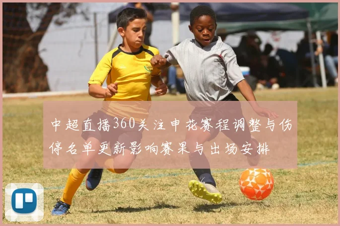 中超直播360关注申花赛程调整与伤停名单更新影响赛果与出场安排