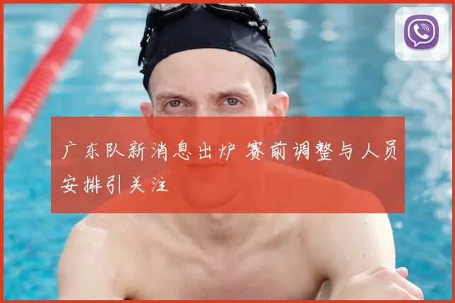 广东队新消息出炉 赛前调整与人员安排引关注