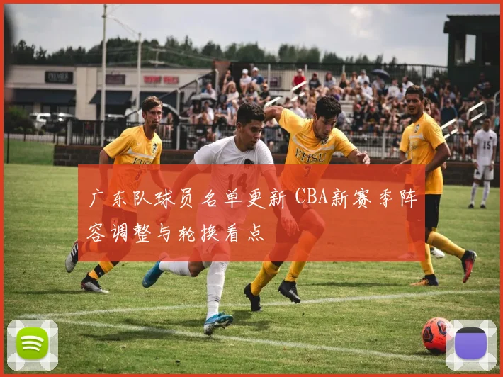 广东队球员名单更新 CBA新赛季阵容调整与轮换看点