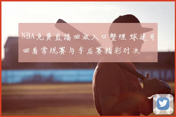 NBA免费直播回放入口整理 球迷可回看常规赛与季后赛精彩对决