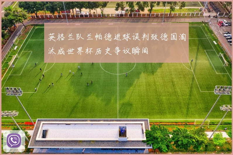 英格兰队兰帕德进球误判致德国淘汰成世界杯历史争议瞬间