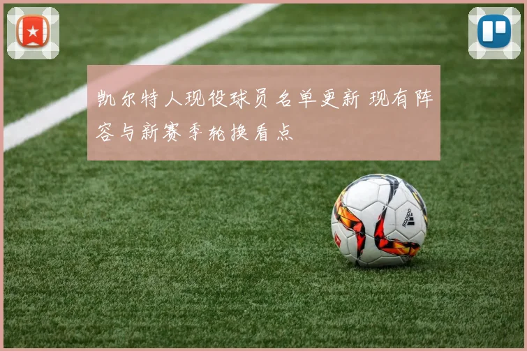 凯尔特人现役球员名单更新 现有阵容与新赛季轮换看点