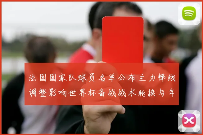 法国国家队球员名单公布主力锋线调整影响世界杯备战战术轮换与年轻球员考察