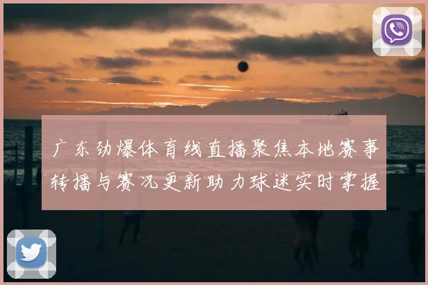 广东劲爆体育线直播聚焦本地赛事转播与赛况更新助力球迷实时掌握比赛动态
