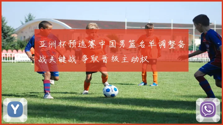 亚洲杯预选赛中国男篮名单调整备战关键战 争取晋级主动权
