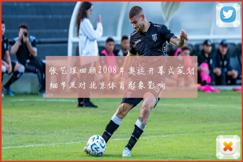 张艺谋回顾2008年奥运开幕式策划细节及对北京体育形象影响