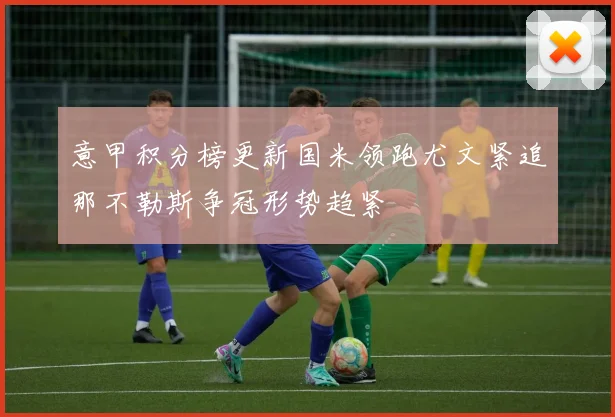 意甲积分榜更新国米领跑尤文紧追那不勒斯争冠形势趋紧