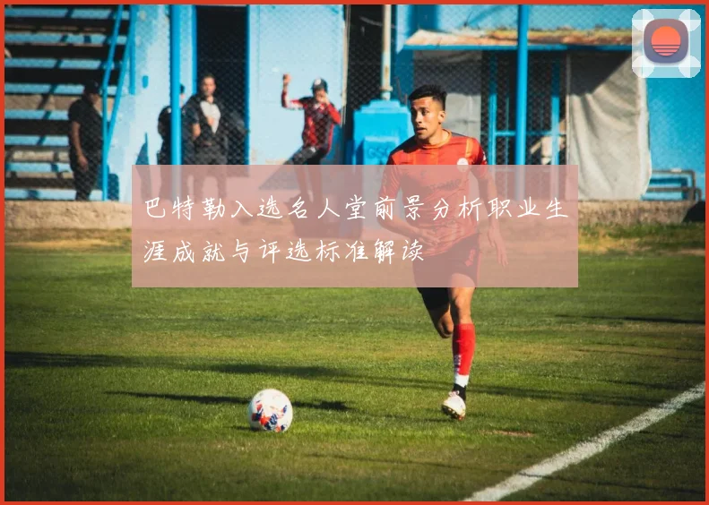 巴特勒入选名人堂前景分析职业生涯成就与评选标准解读