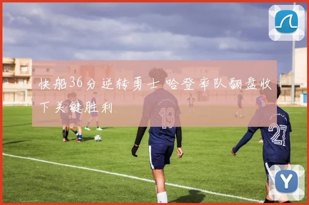 快船36分逆转勇士 哈登率队翻盘收下关键胜利