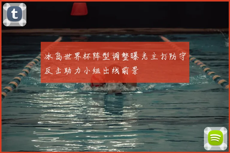 冰岛世界杯阵型调整曝光主打防守反击助力小组出线前景