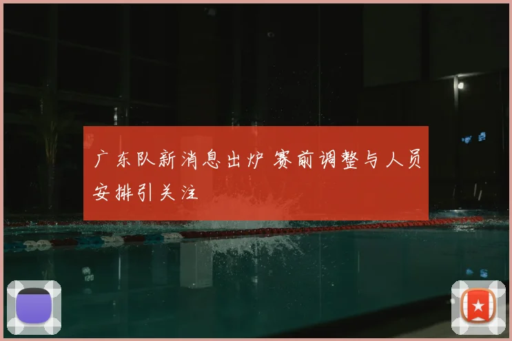 广东队新消息出炉 赛前调整与人员安排引关注