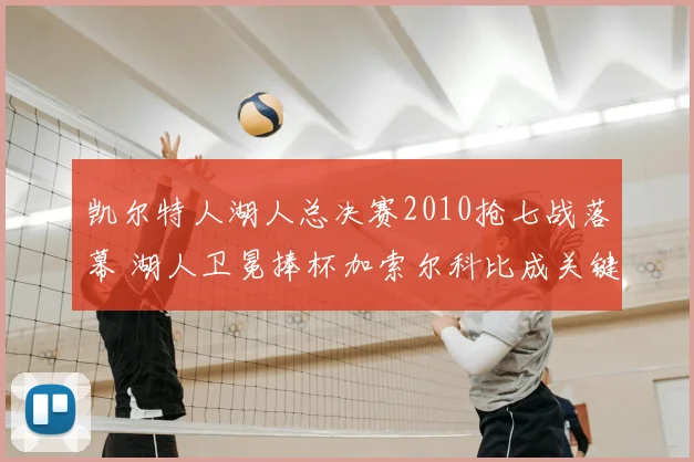 凯尔特人湖人总决赛2010抢七战落幕 湖人卫冕捧杯加索尔科比成关键