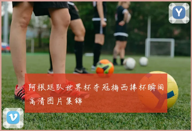 阿根廷队世界杯夺冠梅西捧杯瞬间高清图片集锦