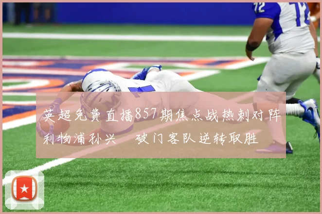 英超免费直播857期焦点战热刺对阵利物浦孙兴慜破门客队逆转取胜