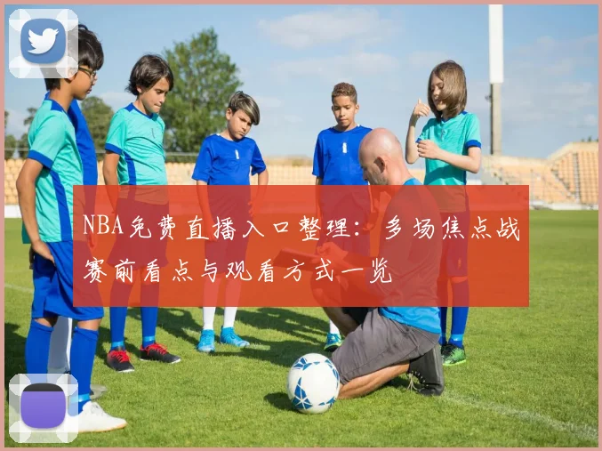 NBA免费直播入口整理：多场焦点战赛前看点与观看方式一览