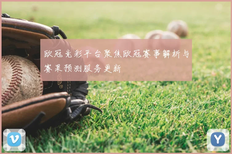 欧冠竞彩平台聚焦欧冠赛事解析与赛果预测服务更新