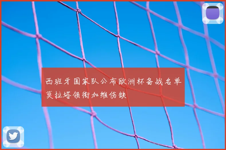西班牙国家队公布欧洲杯备战名单莫拉塔领衔加维伤缺