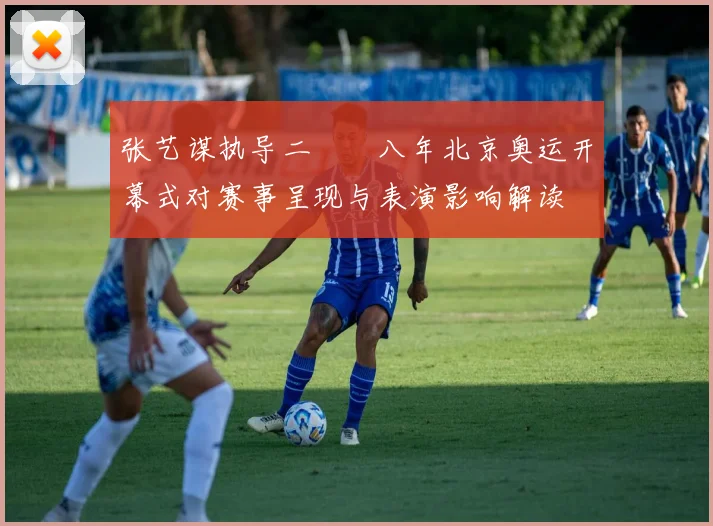 张艺谋执导二〇〇八年北京奥运开幕式对赛事呈现与表演影响解读