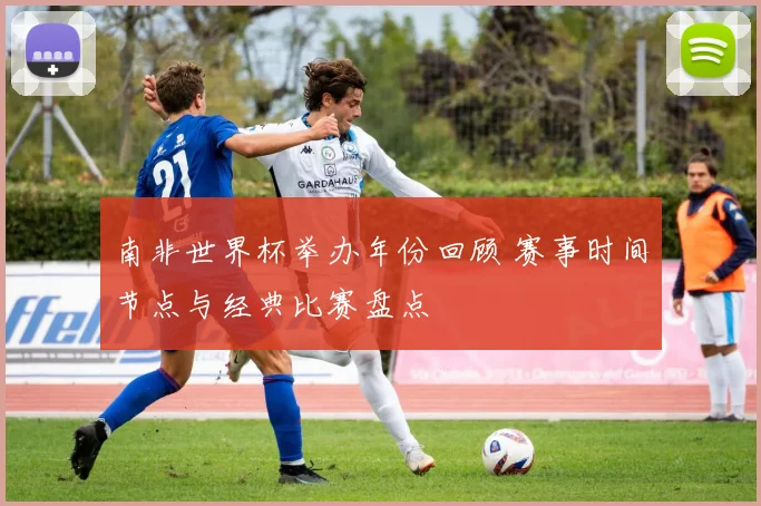 南非世界杯举办年份回顾 赛事时间节点与经典比赛盘点