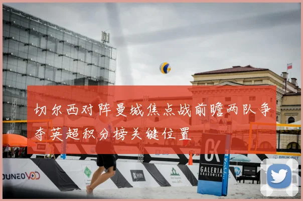 切尔西对阵曼城焦点战前瞻两队争夺英超积分榜关键位置