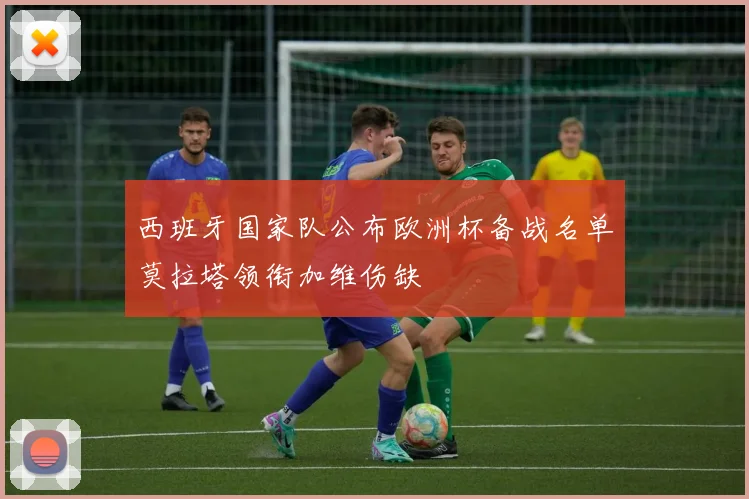 西班牙国家队公布欧洲杯备战名单莫拉塔领衔加维伤缺