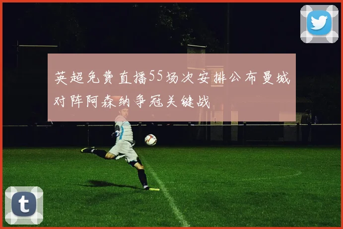 英超免费直播55场次安排公布曼城对阵阿森纳争冠关键战