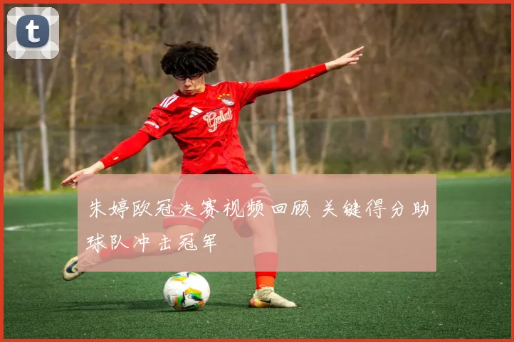 朱婷欧冠决赛视频回顾 关键得分助球队冲击冠军