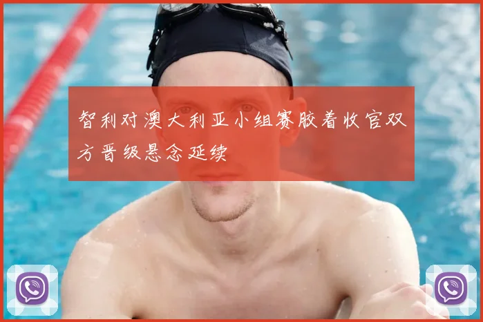 智利对澳大利亚小组赛胶着收官双方晋级悬念延续