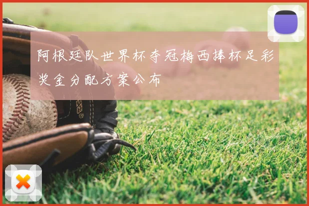 阿根廷队世界杯夺冠梅西捧杯足彩奖金分配方案公布