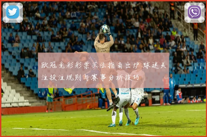 欧冠竞彩彩票买法指南出炉 球迷关注投注规则与赛事分析技巧